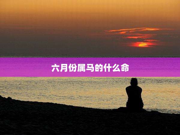 六月份属马的什么命