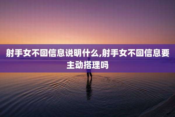 射手女不回信息说明什么,射手女不回信息要主动搭理吗