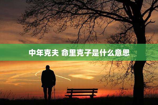 中年克夫 命里克子是什么意思
