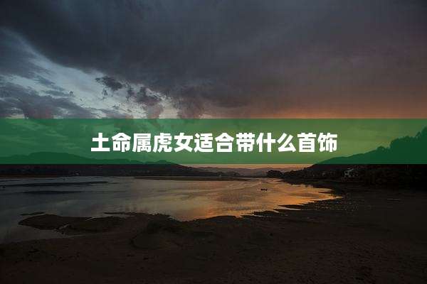 土命属虎女适合带什么首饰