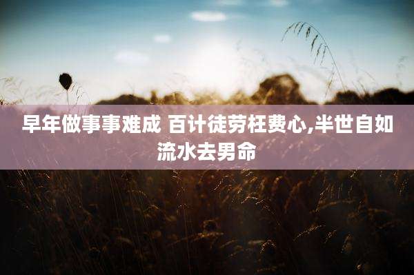 早年做事事难成 百计徒劳枉费心,半世自如流水去男命