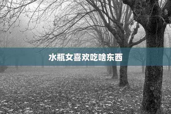 水瓶女喜欢吃啥东西