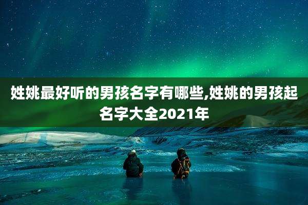 姓姚最好听的男孩名字有哪些,姓姚的男孩起名字大全2021年