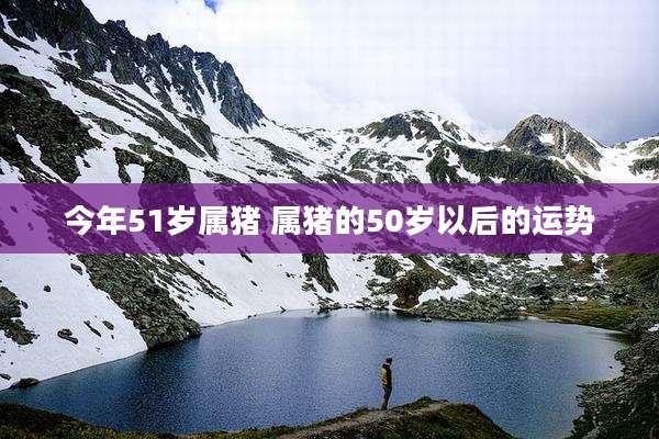 今年51岁属猪 属猪的50岁以后的运势