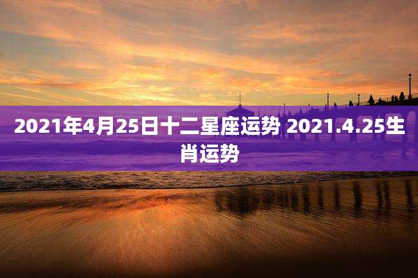2021年4月25日十二星座运势 2021.4.25生肖运势