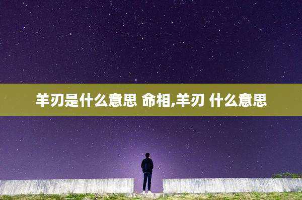 羊刃是什么意思 命相,羊刃 什么意思