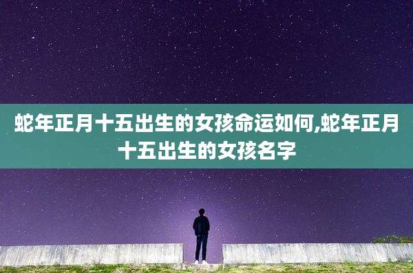 蛇年正月十五出生的女孩命运如何,蛇年正月十五出生的女孩名字