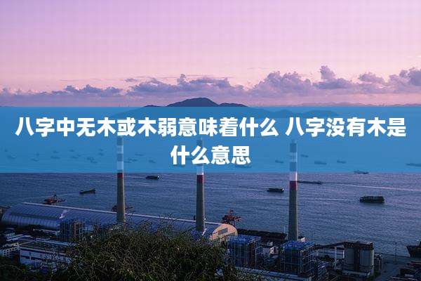 八字中无木或木弱意味着什么 八字没有木是什么意思
