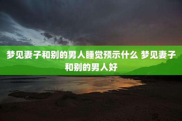梦见妻子和别的男人睡觉预示什么 梦见妻子和别的男人好