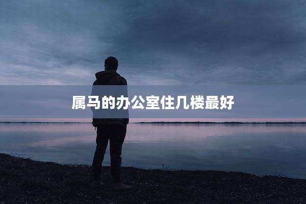 属马的办公室住几楼最好
