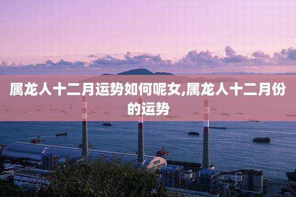 属龙人十二月运势如何呢女,属龙人十二月份的运势