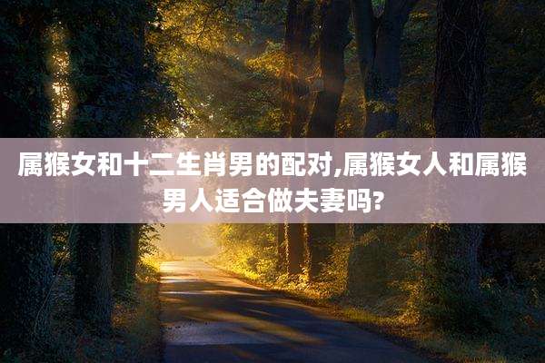 属猴女和十二生肖男的配对,属猴女人和属猴男人适合做夫妻吗?