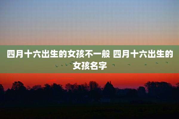 四月十六出生的女孩不一般 四月十六出生的女孩名字