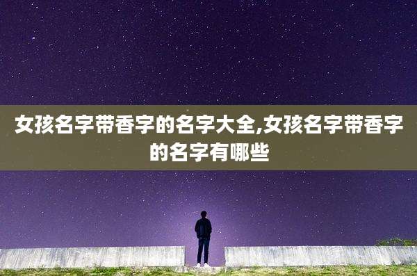 女孩名字带香字的名字大全,女孩名字带香字的名字有哪些