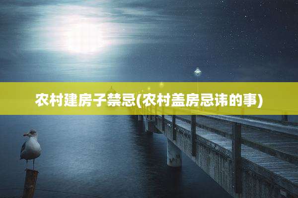 农村建房子禁忌(农村盖房忌讳的事)