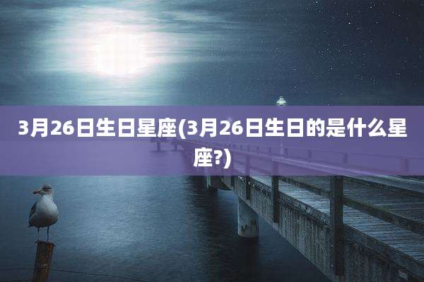 3月26日生日星座(3月26日生日的是什么星座?)