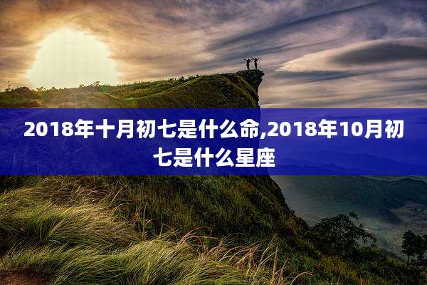 2018年十月初七是什么命,2018年10月初七是什么星座