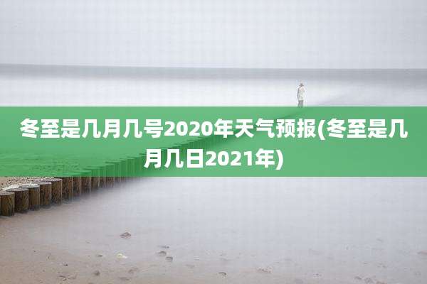 冬至是几月几号2020年天气预报(冬至是几月几日2021年)