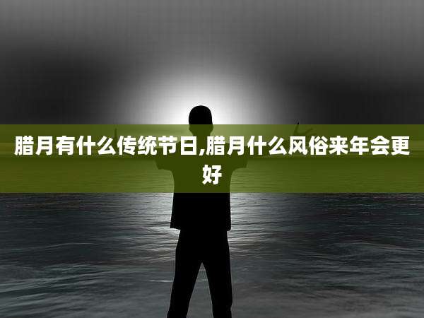 腊月有什么传统节日,腊月什么风俗来年会更好