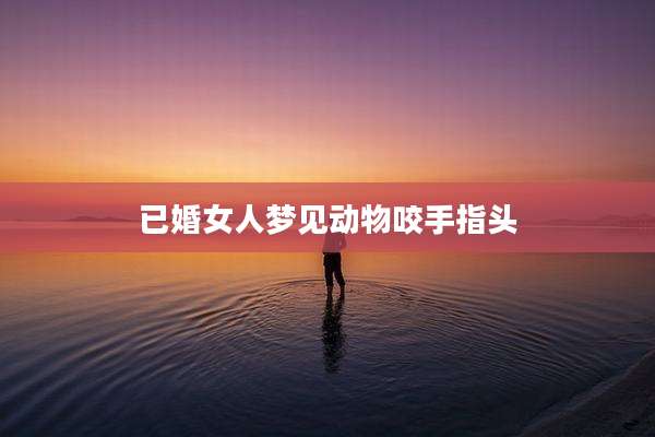 已婚女人梦见动物咬手指头