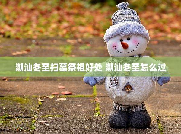 潮汕冬至扫墓祭祖好处 潮汕冬至怎么过