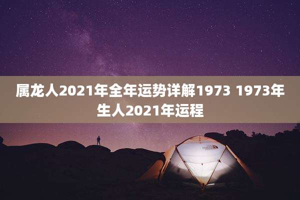 属龙人2021年全年运势详解1973 1973年生人2021年运程
