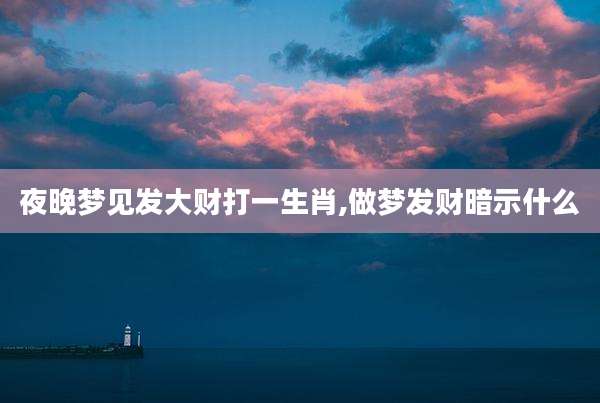 夜晚梦见发大财打一生肖,做梦发财暗示什么