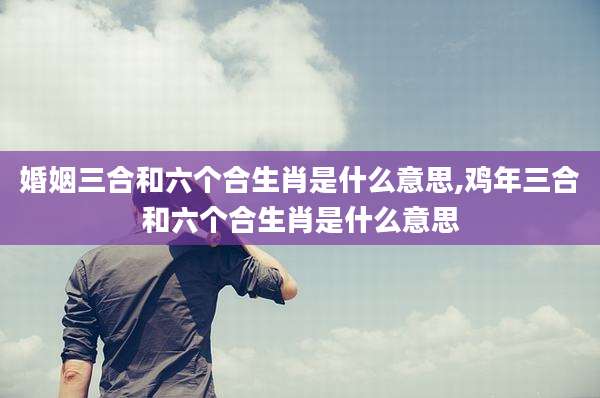 婚姻三合和六个合生肖是什么意思,鸡年三合和六个合生肖是什么意思
