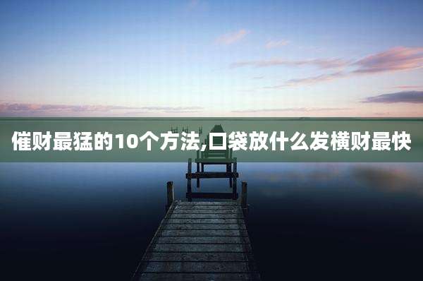 催财最猛的10个方法,口袋放什么发横财最快