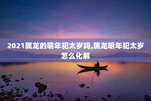 2021属龙的明年犯太岁吗,属龙明年犯太岁怎么化解