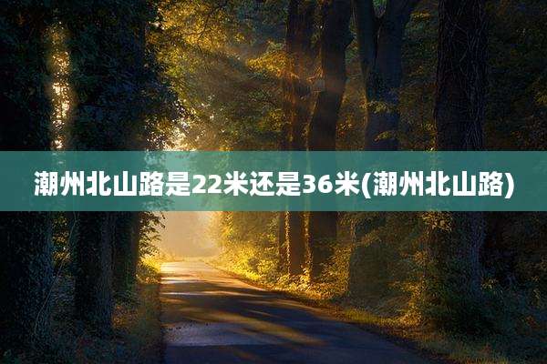 潮州北山路是22米还是36米(潮州北山路)