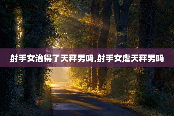 射手女治得了天秤男吗,射手女虐天秤男吗
