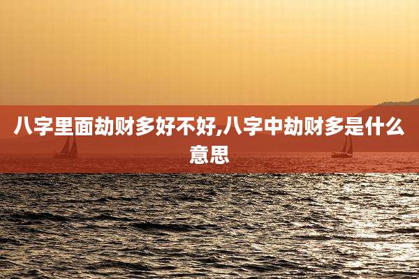 八字里面劫财多好不好,八字中劫财多是什么意思
