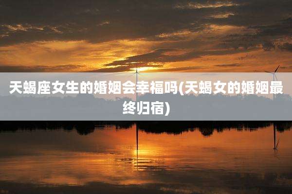 天蝎座女生的婚姻会幸福吗(天蝎女的婚姻最终归宿)