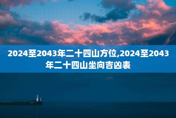 2024至2043年二十四山方位,2024至2043年二十四山坐向吉凶表