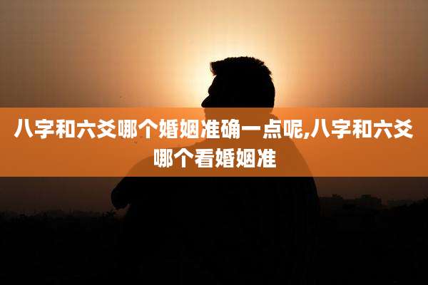 八字和六爻哪个婚姻准确一点呢,八字和六爻哪个看婚姻准