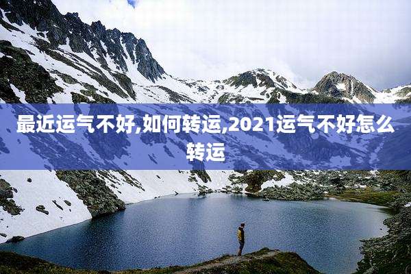 最近运气不好,如何转运,2021运气不好怎么转运