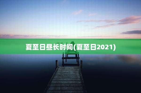 夏至日昼长时间(夏至日2021)