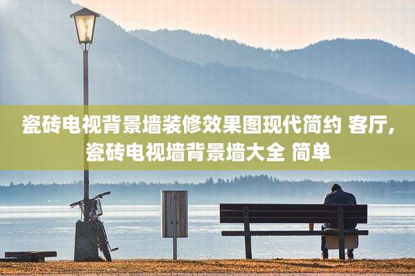 瓷砖电视背景墙装修效果图现代简约 客厅,瓷砖电视墙背景墙大全 简单