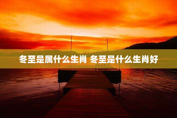 冬至是属什么生肖 冬至是什么生肖好