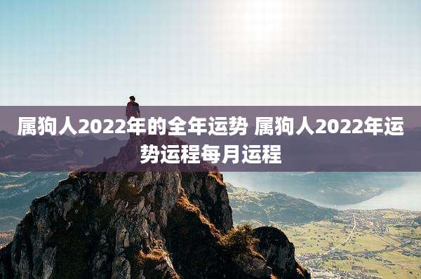 属狗人2022年的全年运势 属狗人2022年运势运程每月运程