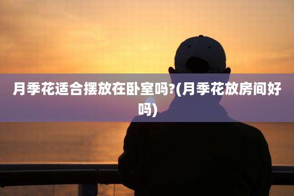 月季花适合摆放在卧室吗?(月季花放房间好吗)
