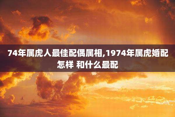74年属虎人最佳配偶属相,1974年属虎婚配怎样 和什么最配