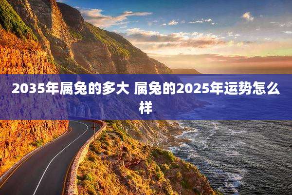 2035年属兔的多大 属兔的2025年运势怎么样