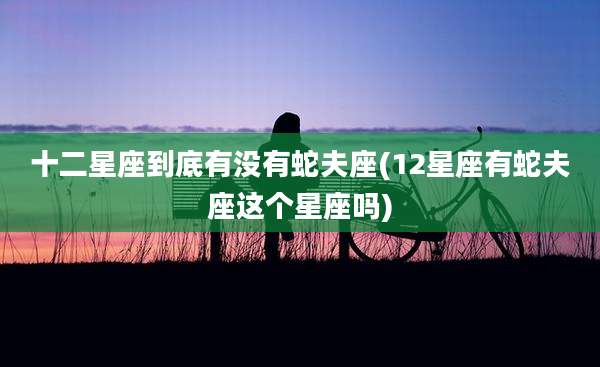 十二星座到底有没有蛇夫座(12星座有蛇夫座这个星座吗)
