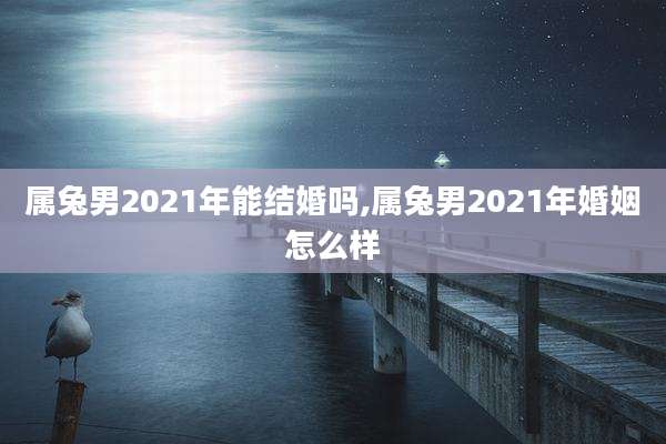 属兔男2021年能结婚吗,属兔男2021年婚姻怎么样