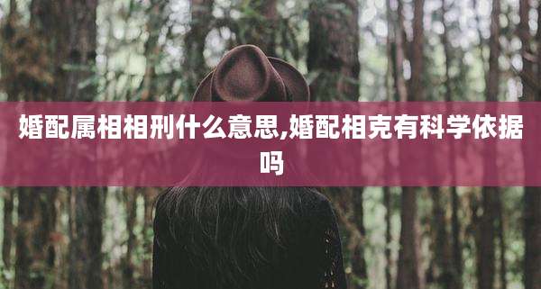 婚配属相相刑什么意思,婚配相克有科学依据吗