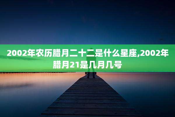 2002年农历腊月二十二是什么星座,2002年腊月21是几月几号
