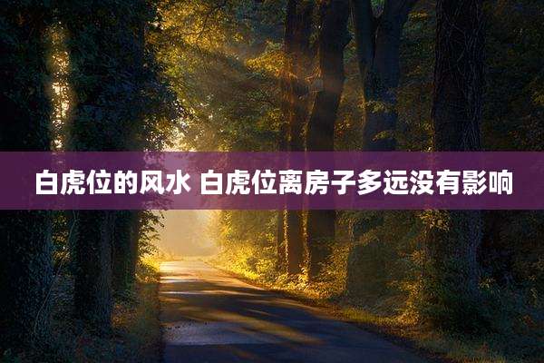 白虎位的风水 白虎位离房子多远没有影响