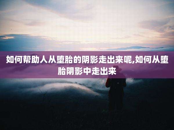 如何帮助人从堕胎的阴影走出来呢,如何从堕胎阴影中走出来